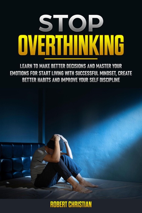 Stop Overthinking : Learn to Make Better Decisions and Master Your Emotions for Start Living with Successful Mindset, Create Better Habits and Improve Your Self Discipline