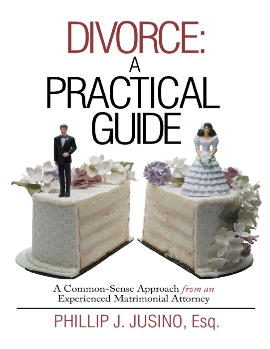 Divorce: A Practical Guide: A Common-Sense Approach from an Experienced Matrimonial Attorney