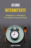 Ayuno Intermitente: Adelgazar Y Adelgazar Sin Adoptar Ninguna Dieta - Chad Stephens