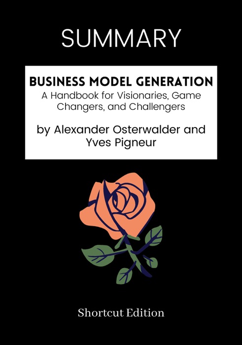 SUMMARY - Business Model Generation: A Handbook for Visionaries, Game Changers, and Challengers by Alexander Osterwalder and Yves Pigneur