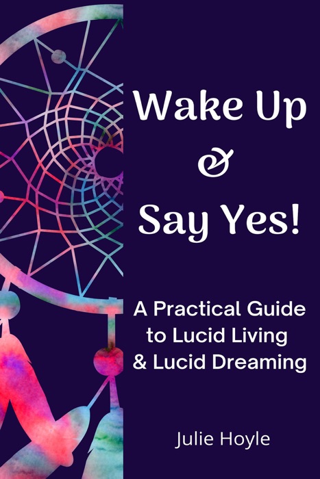 Wake Up and Say Yes! A Practical Guide to Lucid Living and Lucid Dreaming