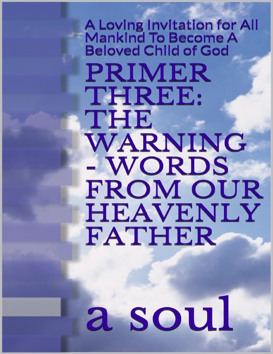 Primer Three: The Warning - Words from Our Heavenly Father: A   Loving Invitation for All Mankind to Become a Beloved Child of   God