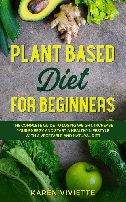 Plant Based Diet For Beginners: The Complete Guide to Losing Weight, Increase Your Energy and Start a Healthy Lifestyle with a Vegetable and Natural Diet