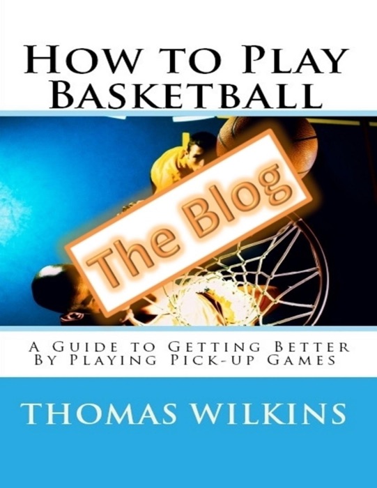 How to Play Basketball: A Guide to Getting Better By Playing Pick-up Games the Blog