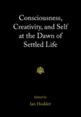 Consciousness, Creativity, and Self at the Dawn of Settled Life - Ian Hodder