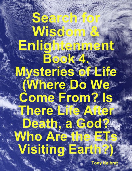 Search for Wisdom & Enlightenment: Book 4. Mysteries of Life (Where Do We Come From? Is There Life After Death, a God? Who Are the ETs Visiting Earth?)