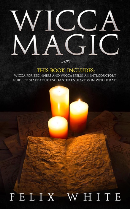 Wicca Magic: 2 Manuscripts - Wicca for Beginners and Wicca Spells. An introductory guide to start your Enchanted Endeavors in Witchcraft