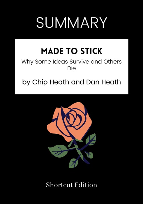 SUMMARY - Made to Stick: Why Some Ideas Survive and Others Die by Chip Heath and Dan Heath