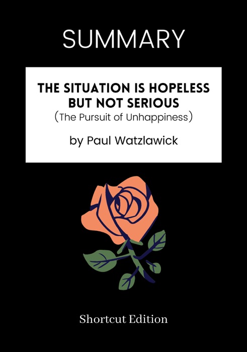 SUMMARY - The Situation Is Hopeless But Not Serious (The Pursuit of Unhappiness) by Paul Watzlawick