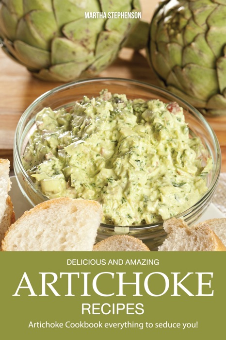Delicious and Amazing Artichoke Recipes: Artichoke Cookbook Everything to Seduce You!