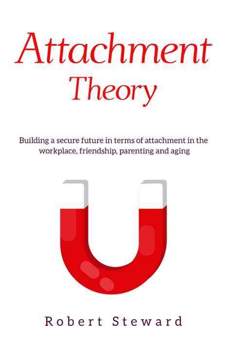 Attachment Theory: Building a Secure Future in Terms Of Attachment in The Workplace, Friendship, Parenting and Aging