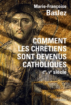 Comment les chrétiens sont devenus catholiques - Marie-Françoise Baslez