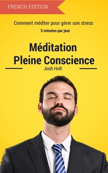 Meditation Pleine Conscience - Comment méditer pour gérer son stress - Josh Holt