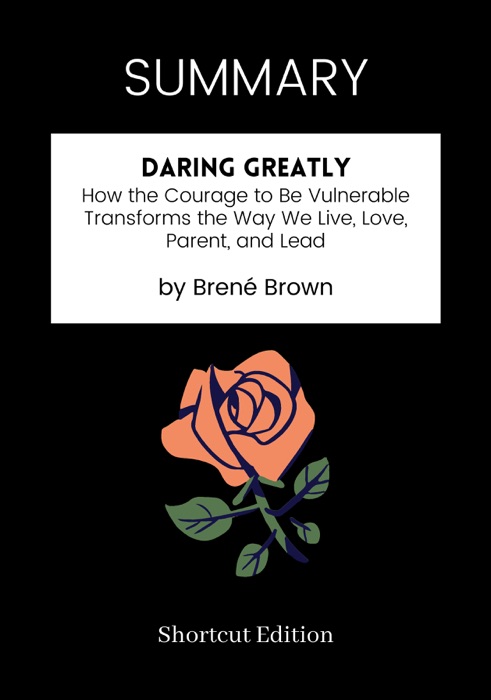 SUMMARY - Daring Greatly: How the Courage to Be Vulnerable Transforms the Way We Live, Love, Parent, and Lead by Brené Brown