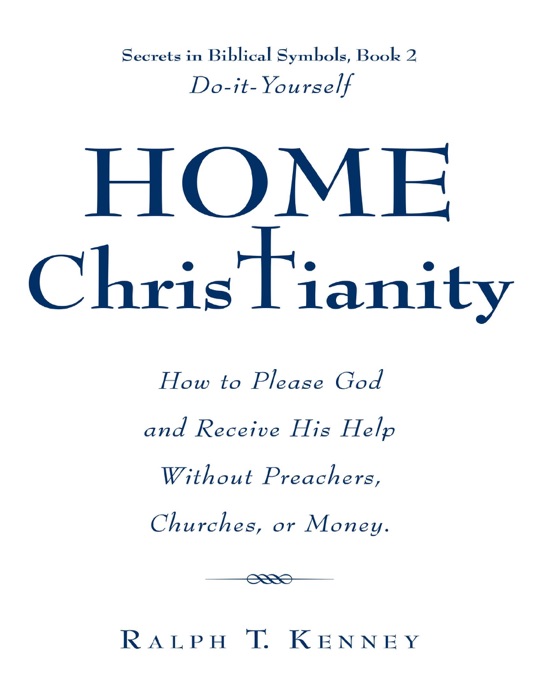 Home Christianity: How to Please God and Receive His Help Without Preachers, Churches, or Money. Secrets in Biblical Symbols, Book 2 Do-it-Yourself