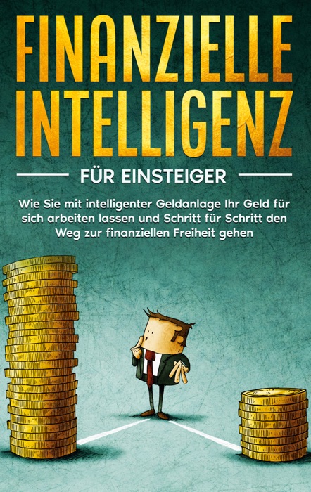 Finanzielle Intelligenz für Einsteiger: Wie Sie mit intelligenter Geldanlage Ihr Geld für sich arbeiten lassen und Schritt für Schritt den Weg zur finanziellen Freiheit gehen