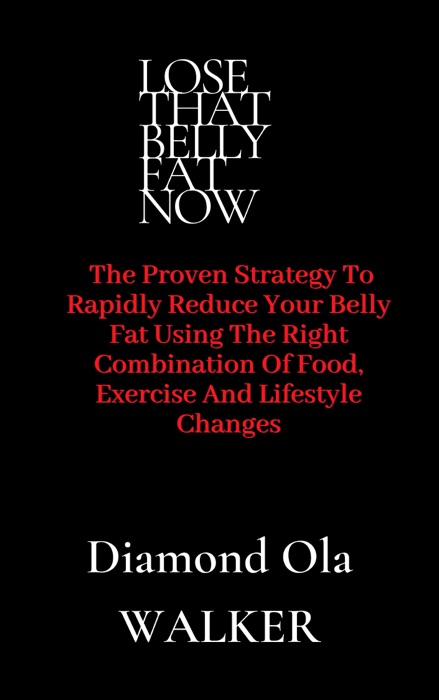 Lose That Belly Fat Now: The Proven Strategy To Rapidly Reduce Your Belly Fat Using The Right Combination Of Food, Exercise And Lifestyle Changes