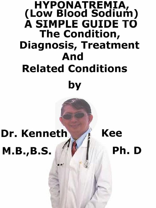 Hyponatremia, (Low Blood Sodium) A Simple Guide To The Condition, Diagnosis, Treatment And Related Conditions