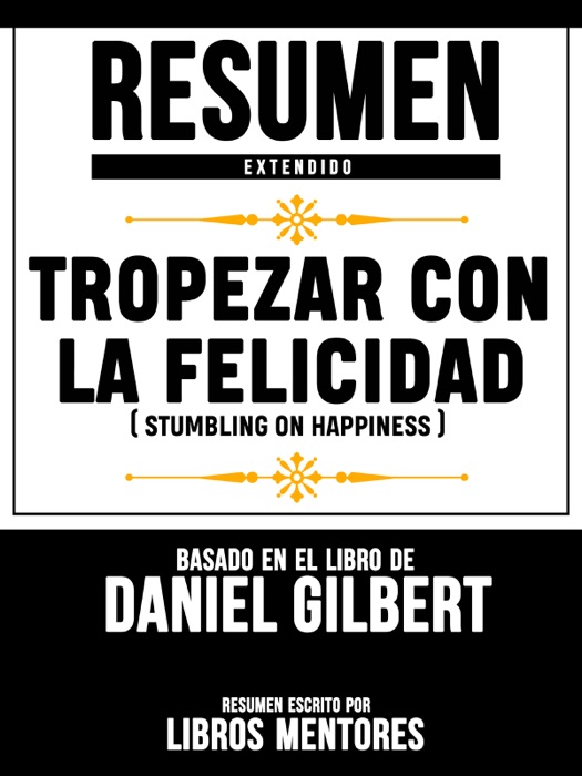 Resumen Extendido: Tropezar Con La Felicidad (Stumbling On Happiness) - Basado En El Libro De Daniel Gilbert