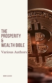 The Prosperity & Wealth Bible - George Matthew Adams, James Allen, William Walker Atkinson, Marcus Aurelius, P.T. Barnum, Genevieve Behrend, George S. Clason, Robert Collier, Russell H. Conwell, Emile Coué, Charles Fillmore, Emmet Fox, Benjamin Franklin, Kahlil Gibran, Neville Goddard, Charles F. Haanel, Harvey Hardman, Napoleon Hill, Elbert Hubbard, William Crosbie Hunter, H.A. Lewis, Niccolò Machiavelli, Orison Swett Marden, Joseph Murphy, Miyamoto Musashi, Earl Nightingale, F.W. Sears, Florence Scovel Shinn, Elizabeth Towne, Lao Tzu, Sun Tzu, Wallace D. Wattles & Moon Classics