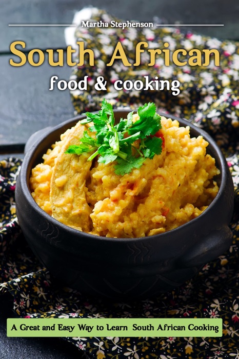 South African Food and Cooking: A Great and Easy Way to Learn South African Cooking!