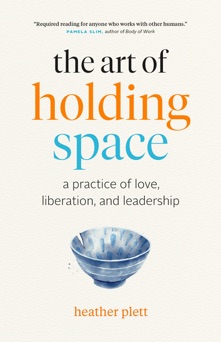 The Art of Holding Space: A Practice of Love, Liberation, and Leadership - Heather Plett