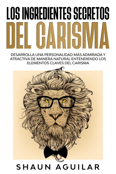 Los Ingredientes Secretos del Carisma: Desarrolla una personalidad más admirada y atractiva de manera natural entendiendo los elementos claves del carisma