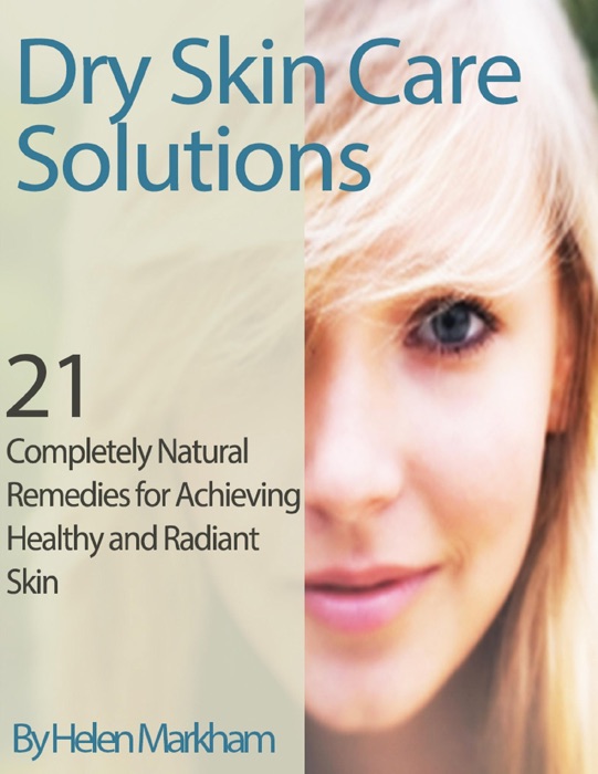 Dry Skin Care Solutions: 21 Completely Natural Remedies for Achieving Healthy and Radiant Skin