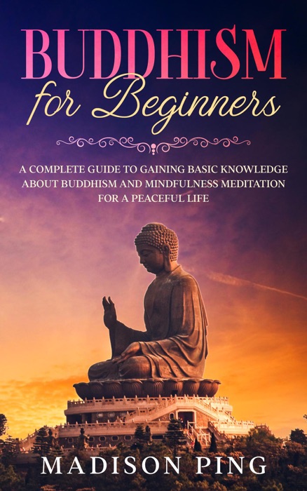 Buddhism for Beginners: A Complete Guide to Gaining Basic Knowledge about Buddhism and Mindfulness Meditation for a Peaceful Life