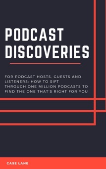 Podcast Discoveries: For Hosts, Guests And Listeners: How To Sift Through One Million Podcasts To Find The One That's Right For You - Case Lane