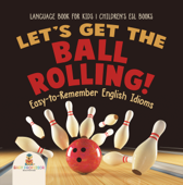 Let's Get the Ball Rolling! Easy-to-Remember English Idioms - Language Book for Kids Children's ESL Books - Baby Professor