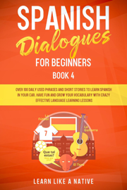 Spanish Dialogues for Beginners Book 4: Over 100 Daily Used Phrases & Short Stories to Learn Spanish in Your Car. Have Fun and Grow Your Vocabulary with Crazy Effective Language Learning Lessons