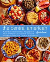 The Central American Cookbook: Authentic Central American Recipes from Belize, Guatemala, El Salvador, Honduras, Nicaragua, Costa Rica, Panama, and Colombia