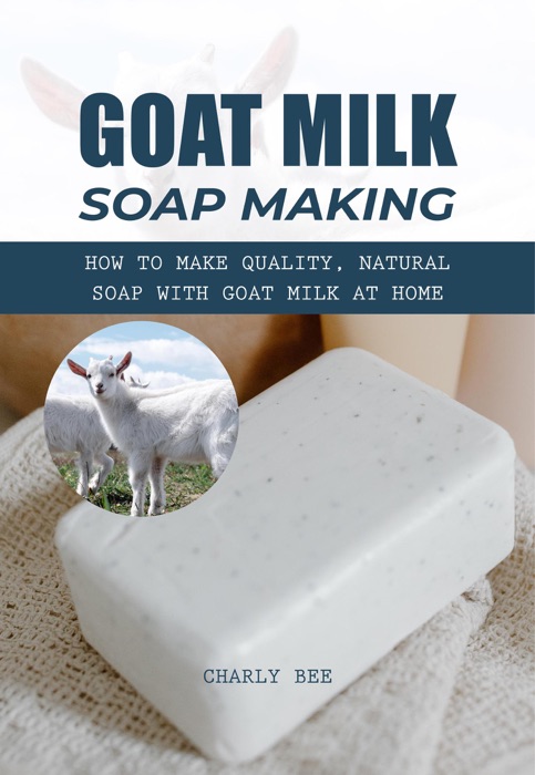 Goat Milk Soap Making: How to Make Quality, Natural Soap with Goat Milk at Home