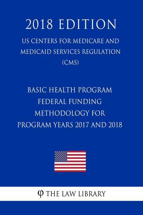 Basic Health Program - Federal Funding Methodology for Program Years 2017 and 2018 (US Centers for Medicare and Medicaid Services Regulation) (CMS) (2018 Edition)