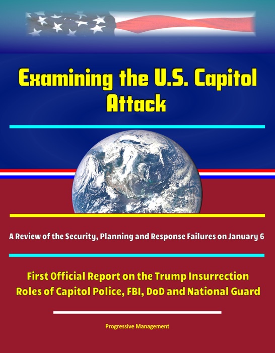 Examining the U.S. Capitol Attack: A Review of the Security, Planning, and Response Failures on January 6 - First Official Report on the Trump Insurrection, Roles of Capitol Police, FBI, DoD and National Guard