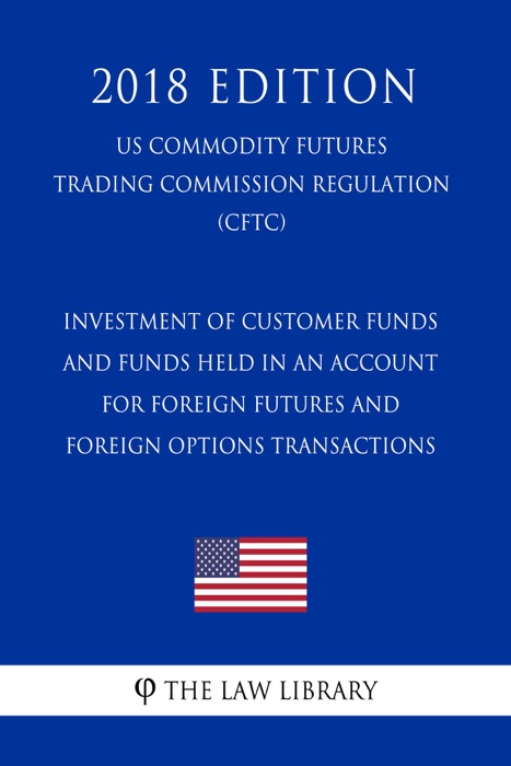 Investment of Customer Funds and Funds Held in an Account for Foreign Futures and Foreign Options Transactions (US Commodity Futures Trading Commission Regulation) (CFTC) (2018 Edition)