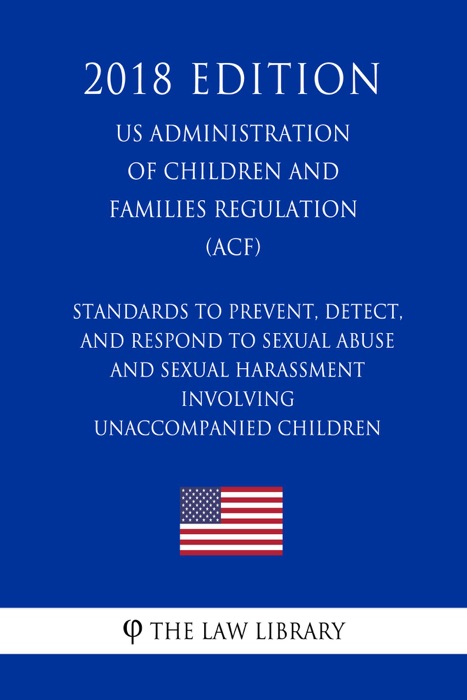 Standards To Prevent, Detect, and Respond to Sexual Abuse and Sexual Harassment Involving Unaccompanied Children (US Administration of Children and Families Regulation) (ACF) (2018 Edition)