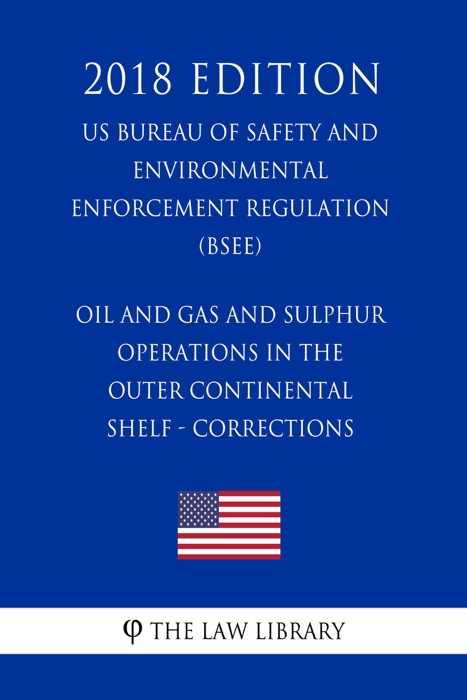 Oil and Gas and Sulphur Operations in the Outer Continental Shelf - Corrections (US Bureau of Safety and Environmental Enforcement Regulation) (BSEE) (2018 Edition)