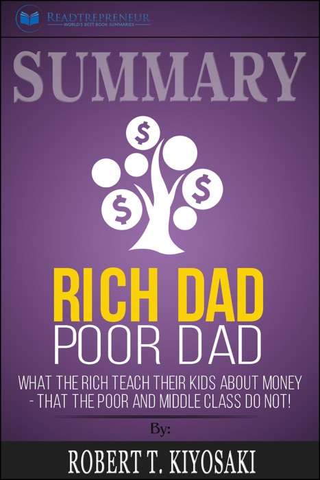 Summary of Rich Dad Poor Dad: What The Rich Teach Their Kids About Money - That The Poor And Middle Class Do Not! by Robert T. Kiyosaki