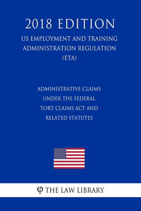 Administrative Claims under the Federal Tort Claims Act and Related Statutes (US Employment and Training Administration Regulation) (ETA) (2018 Edition)