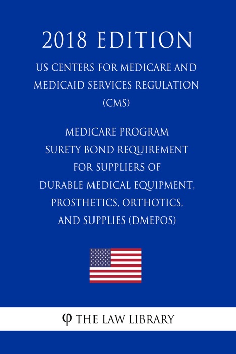 Medicare Program - Surety Bond Requirement for Suppliers of Durable Medical Equipment, Prosthetics, Orthotics, and Supplies (DMEPOS) (US Centers for Medicare and Medicaid Services Regulation) (CMS) (2018 Edition)