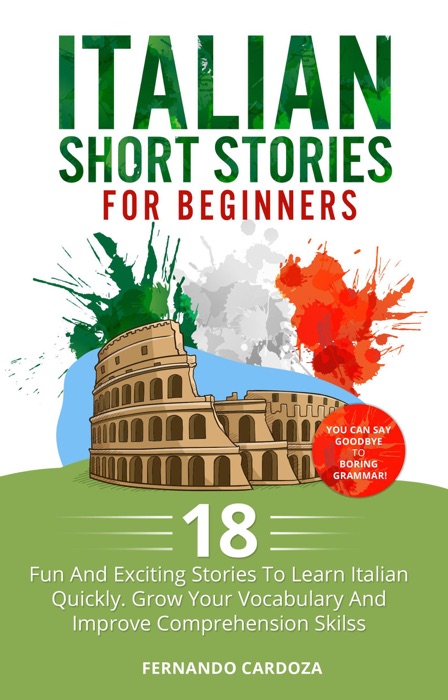 Italian Short Stories for Beginners: 18 Fun And Exciting Stories To Learn Italian Quickly. Grow Your Vocabulary And Improve Comprehension Skilss - You Can Say Goodbye To Boring Grammar!