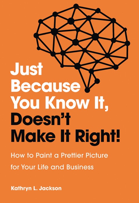 Just Because You Know It, Doesn’t Make It Right: How to Paint a Prettier Picture for Your Life and Business