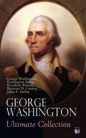 GEORGE WASHINGTON Ultimate Collection - George Washington, Washington Irving, Woodrow Wilson, Moncure D. Conway, Julius F. Sachse & Joseph Meredith Toner