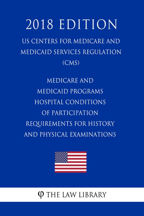 Medicare and Medicaid Programs - Hospital Conditions of Participation - Requirements for History and Physical Examinations (US Centers for Medicare and Medicaid Services Regulation) (CMS) (2018 Edition)