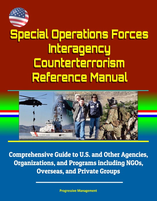 Special Operations Forces Interagency Counterterrorism Reference Manual: Comprehensive Guide to U.S. and Other Agencies, Organizations, and Programs including NGOs, Overseas, and Private Groups