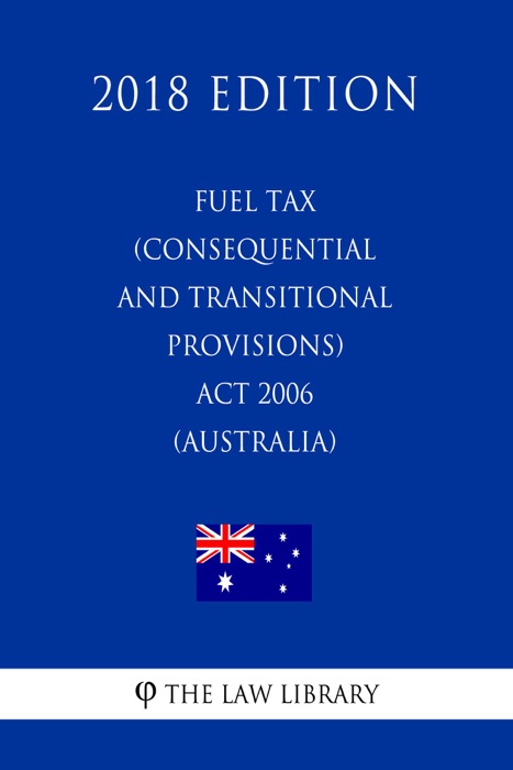 Fuel Tax (Consequential and Transitional Provisions) Act 2006 (Australia) (2018 Edition)