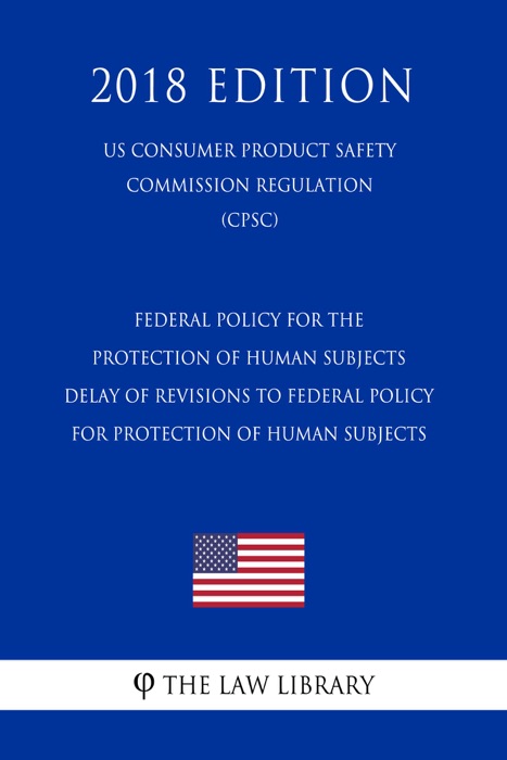 Federal Policy for the Protection of Human Subjects - Delay of Revisions to Federal Policy for Protection of Human Subjects (US Consumer Product Safety Commission Regulation) (CPSC) (2018 Edition)