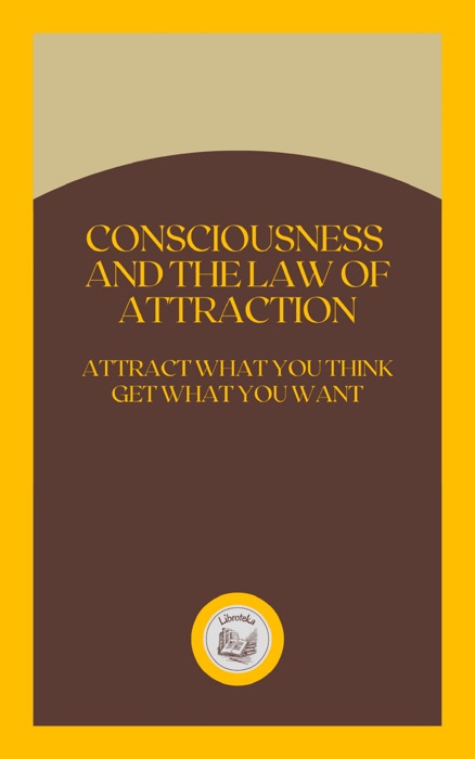 CONSCIOUSNESS AND THE LAW OF ATTRACTION: ATTRACT WHAT YOU THINK GET WHAT YOU WANT